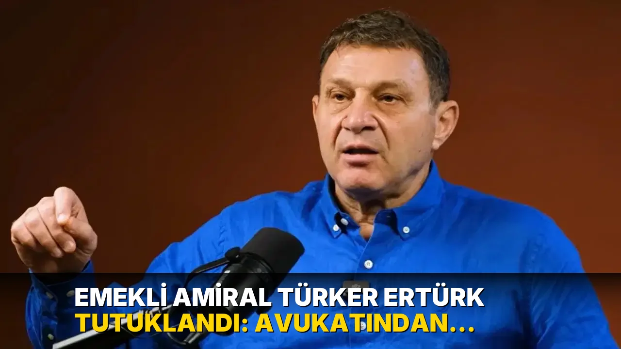 Emekli Amiral Türker Ertürk tutuklandı: Avukatından dikkat çeken açıklama