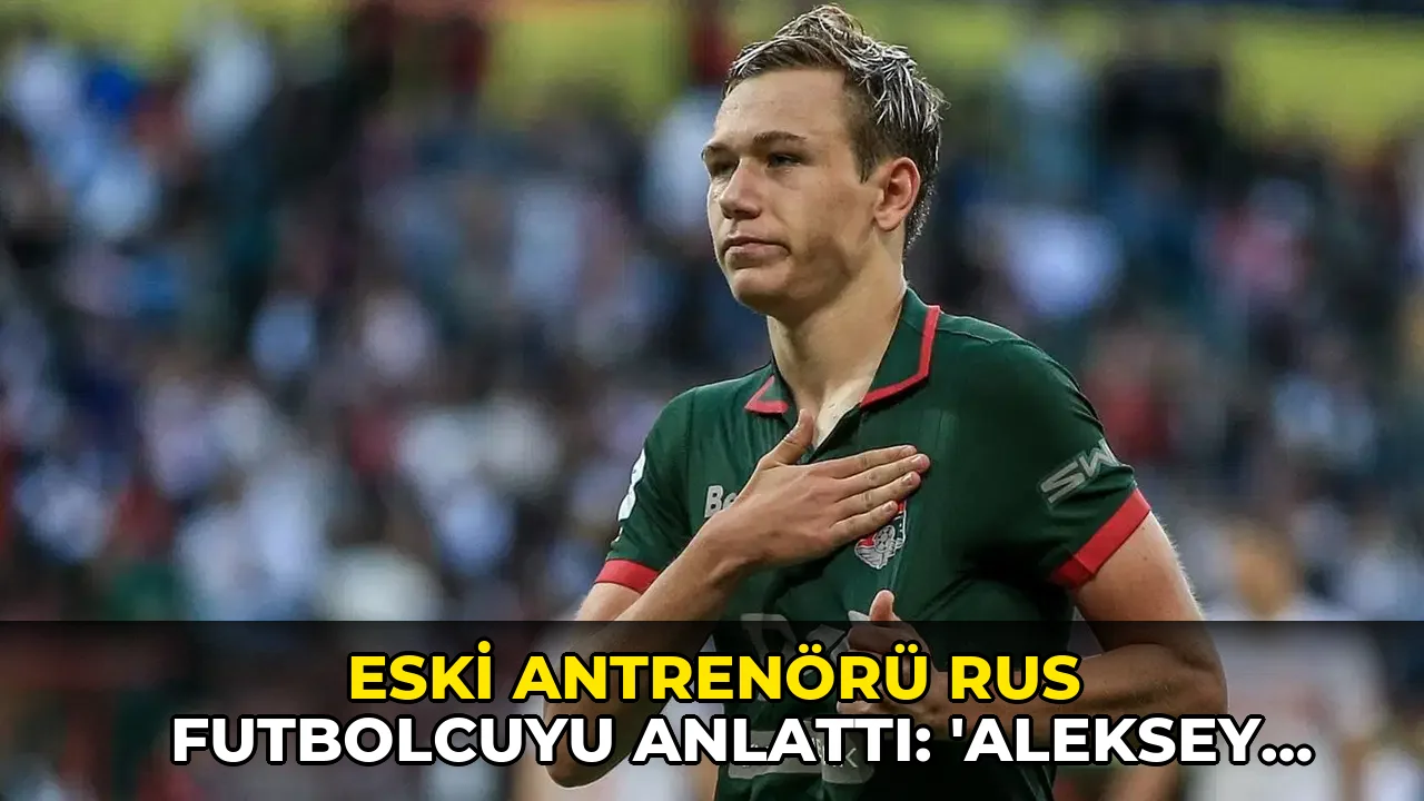 Eski antrenörü Rus futbolcuyu anlattı: 'Aleksey Batrakov için kolay olmayacak...'
