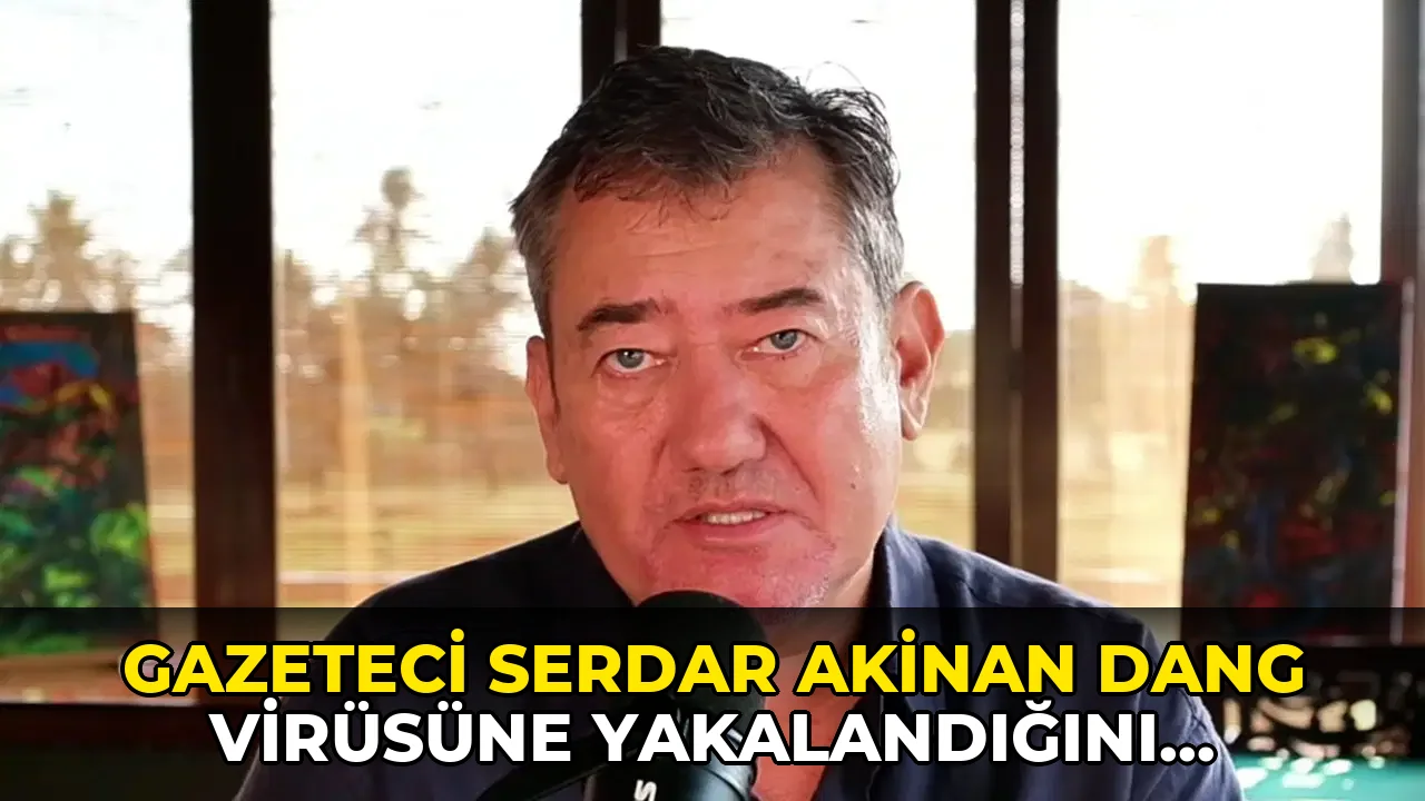 Gazeteci Serdar Akinan Dang virüsüne yakalandığını açıkladı