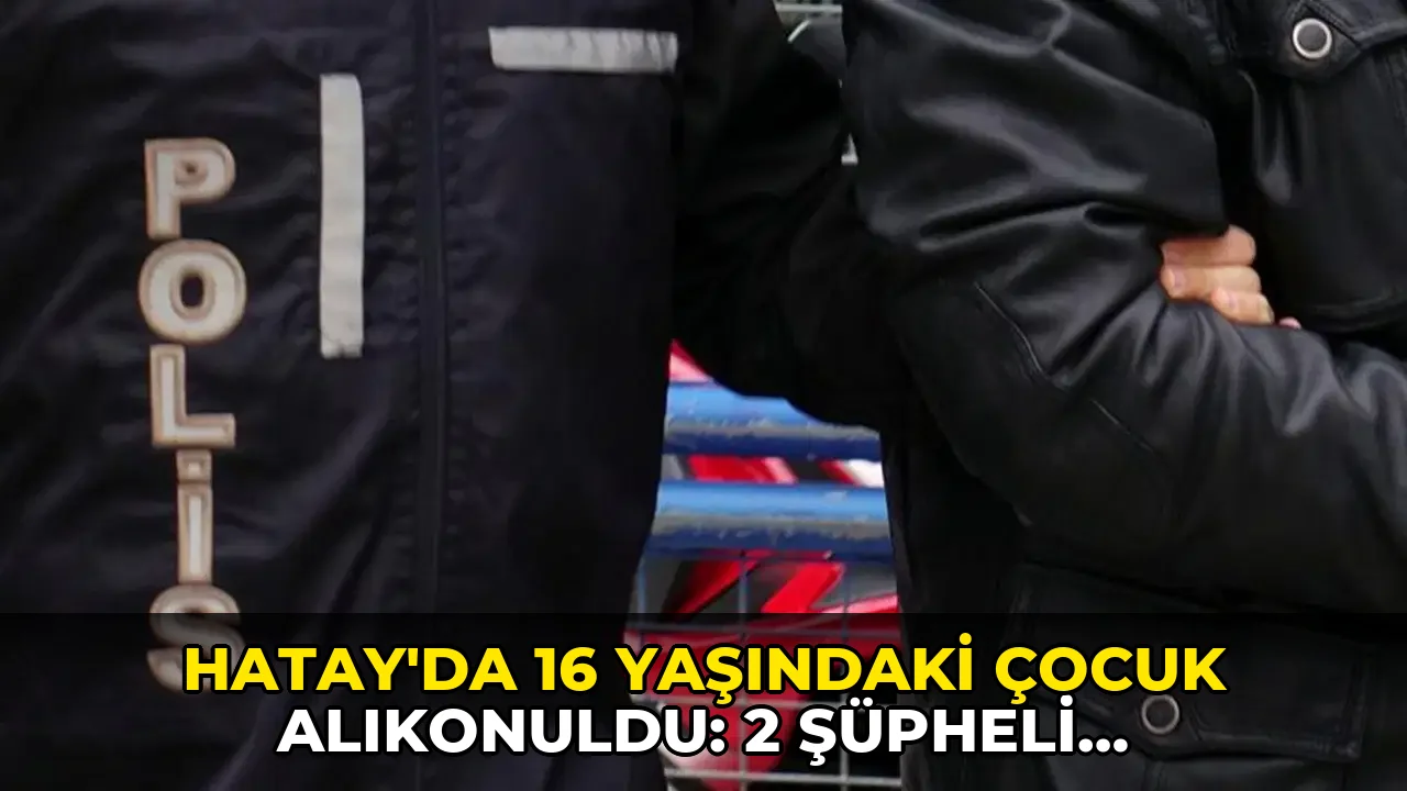 Hatay’da 16 yaşındaki çocuk alıkonuldu: 2 şüpheli tutuklandı