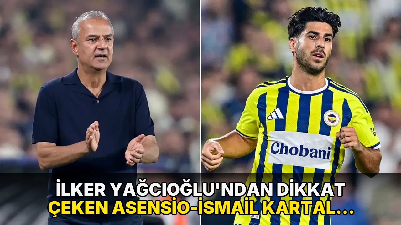 İlker Yağcıoğlu'ndan dikkat çeken Asensio-İsmail Kartal iddiası