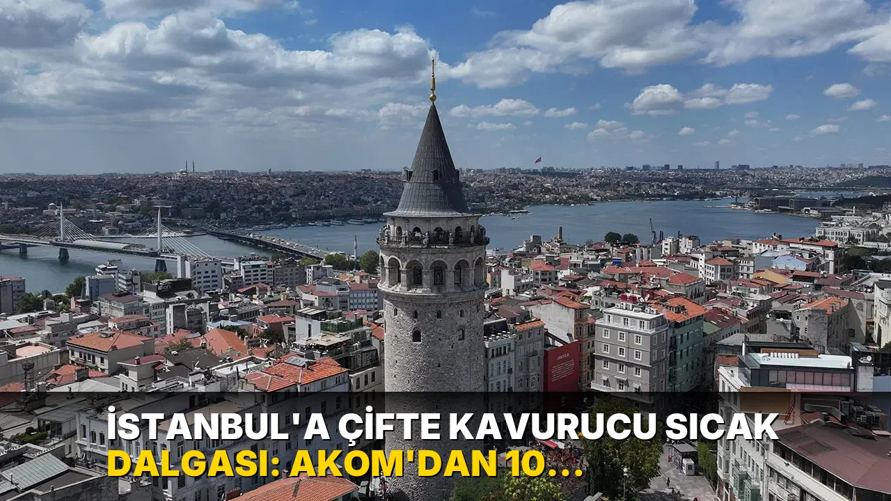 İstanbul'a çifte kavurucu sıcak dalgası: AKOM'dan 10 günlük kritik uyarı