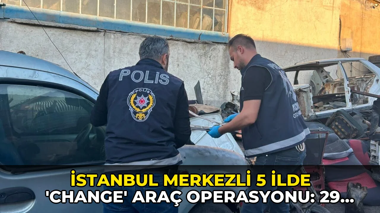 İstanbul merkezli 5 ilde 'change' araç operasyonu: 29 araca el konuldu