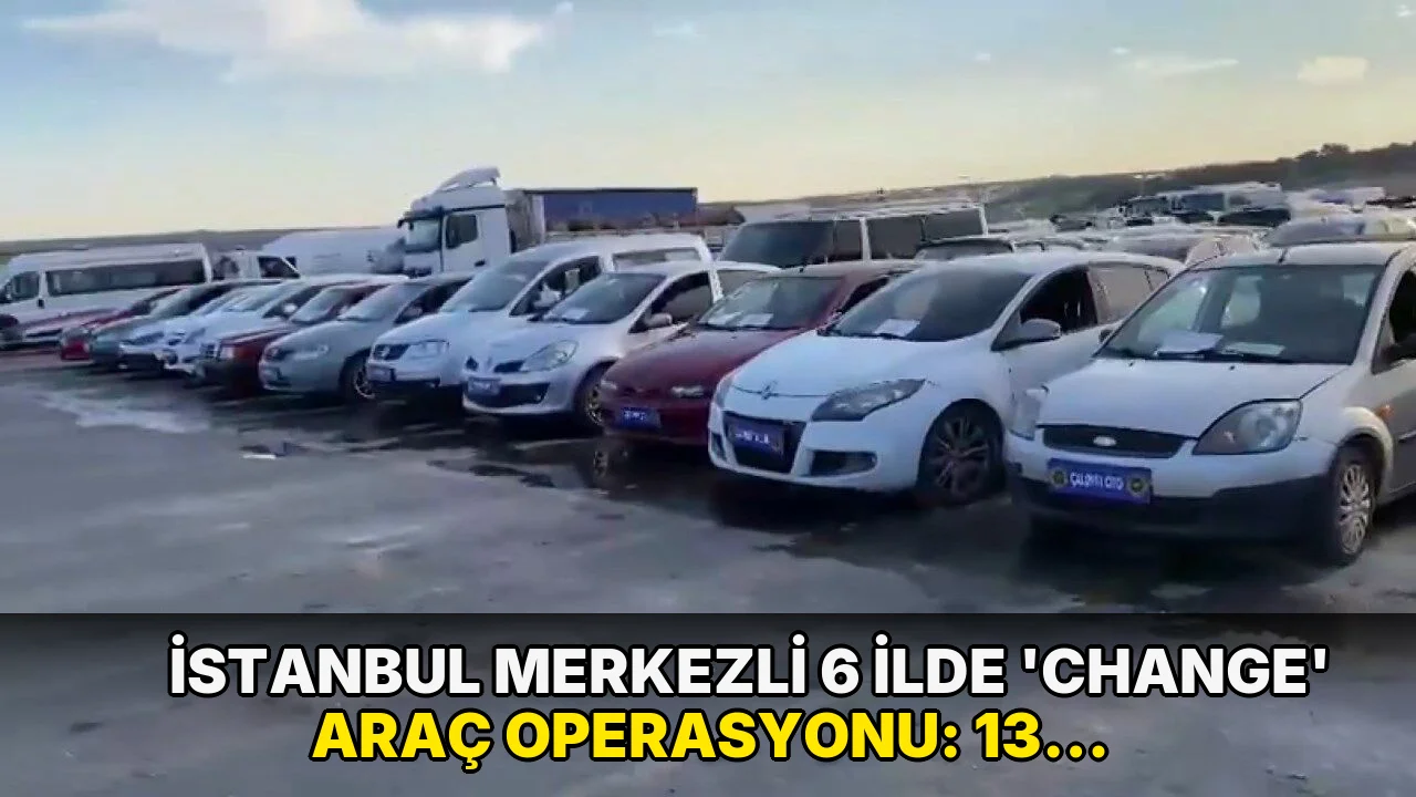 İstanbul merkezli 6 ilde 'change' araç operasyonu: 13 gözaltı