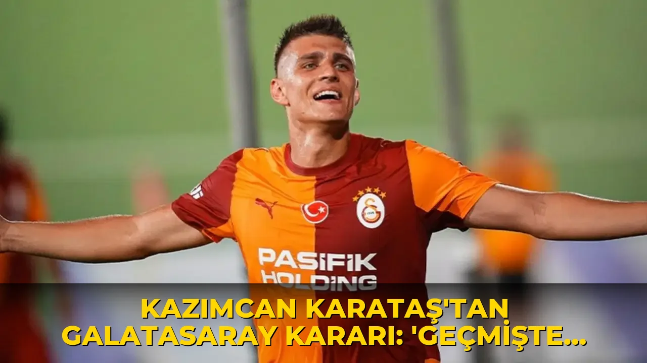 Kazımcan Karataş'tan Galatasaray kararı: 'Geçmişte de şimdi de...'