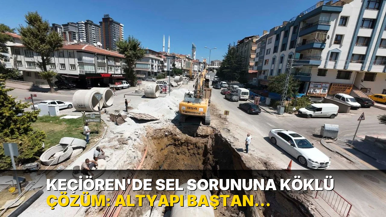Keçiören’de sel sorununa köklü çözüm: Altyapı baştan yenileniyor