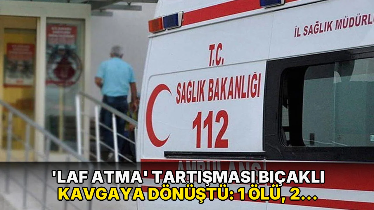 'Laf atma' tartışması bıçaklı kavgaya dönüştü: 1 ölü, 2 yaralı