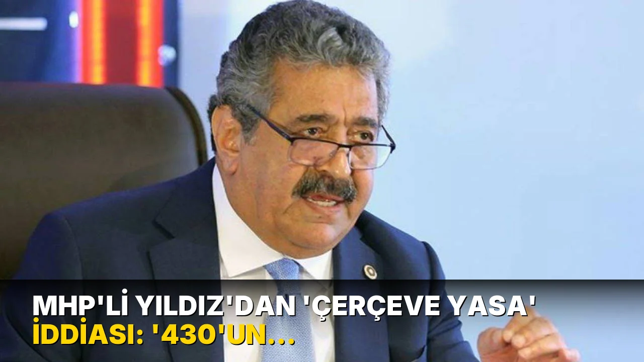 MHP’li Yıldız'dan 'çerçeve yasa' iddiası: '430’un üzerinde bir kabulle kanunlaşacak'