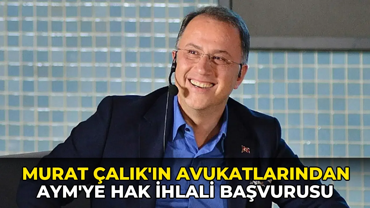 Murat Çalık'ın avukatlarından AYM'ye hak ihlali başvurusu