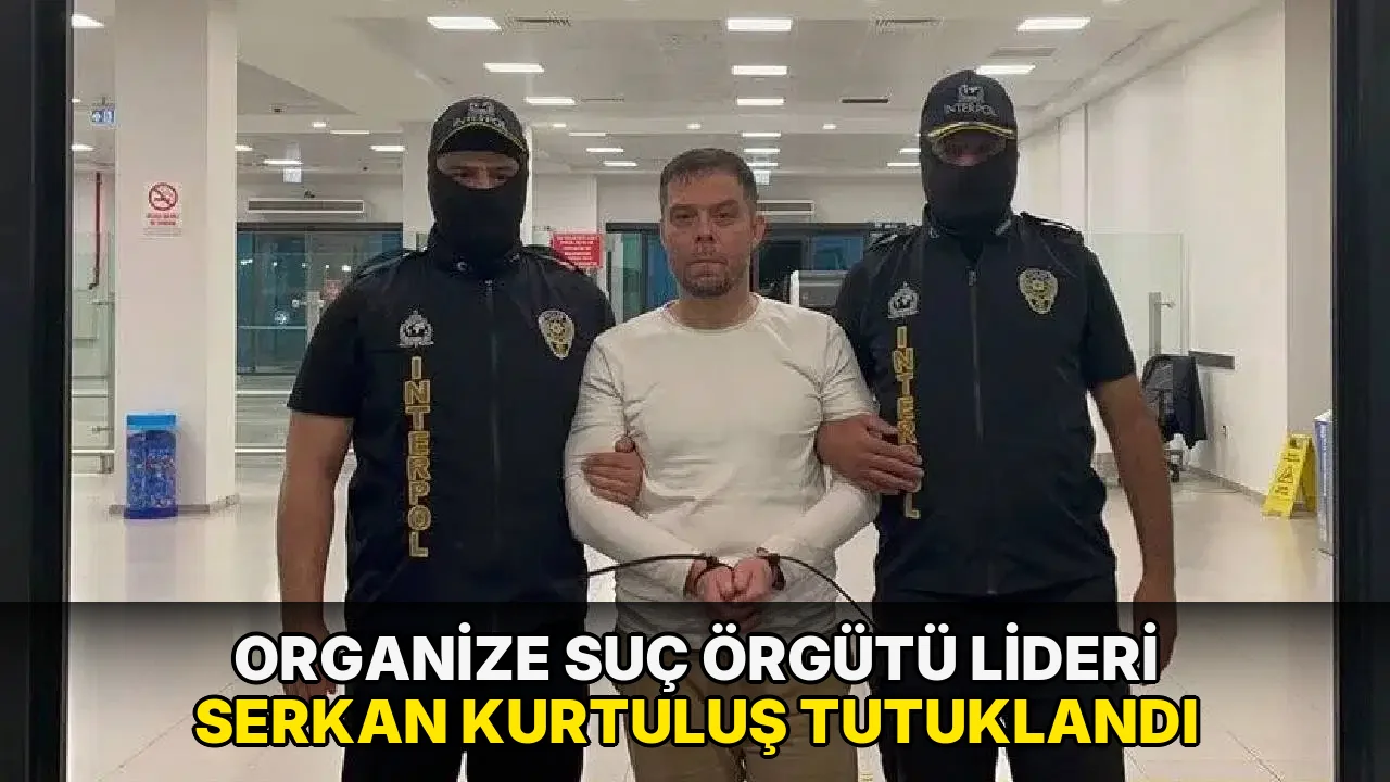 Organize suç örgütü lideri Serkan Kurtuluş tutuklandı