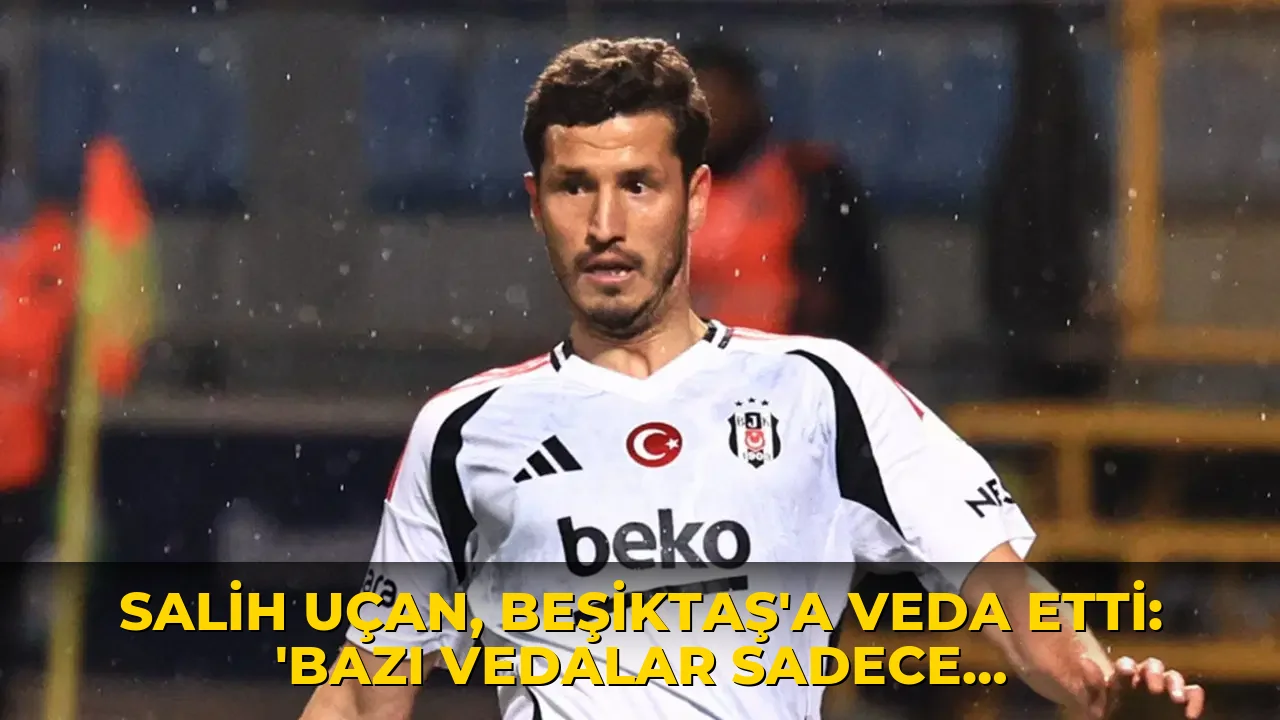 Salih Uçan, Beşiktaş'a veda etti: 'Bazı vedalar sadece ayrılık değildir'