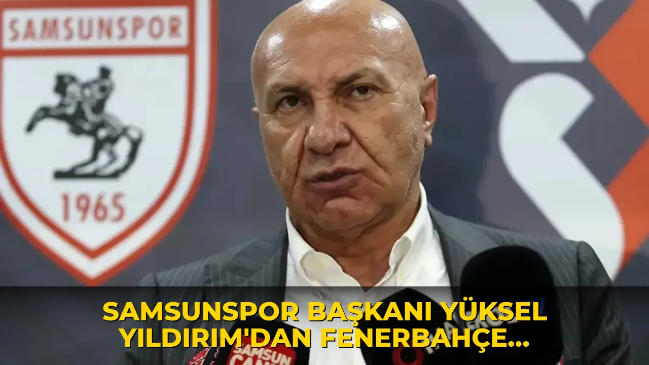 Samsunspor Başkanı Yüksel Yıldırım’dan Fenerbahçe açıklaması