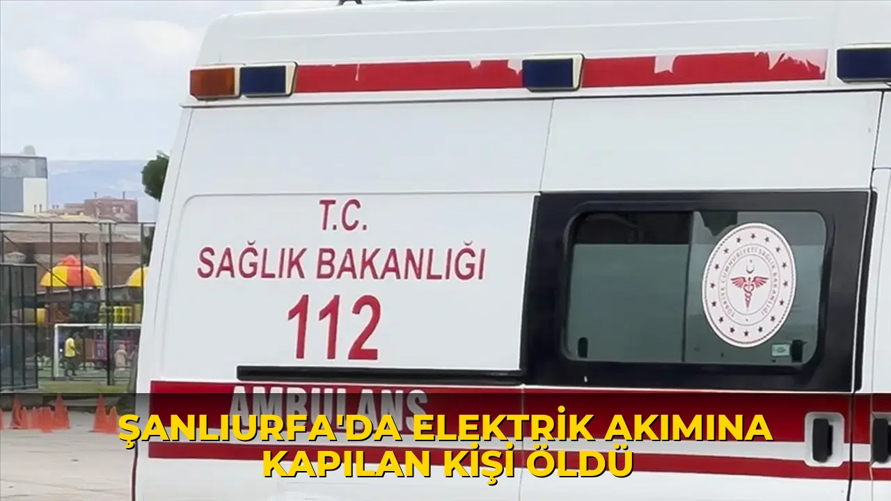 Şanlıurfa'da elektrik akımına kapılan kişi öldü