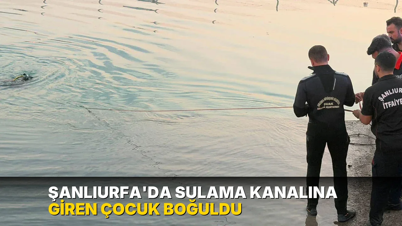 Şanlıurfa'da sulama kanalına giren çocuk boğuldu