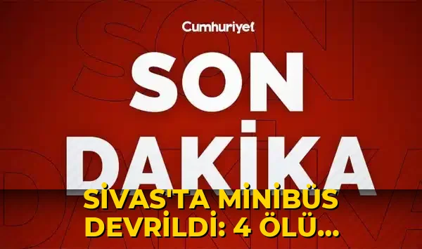 Sivas'ta minibüs devrildi: 4 ölü, 4'ağır durumda çok sayıda yaralı