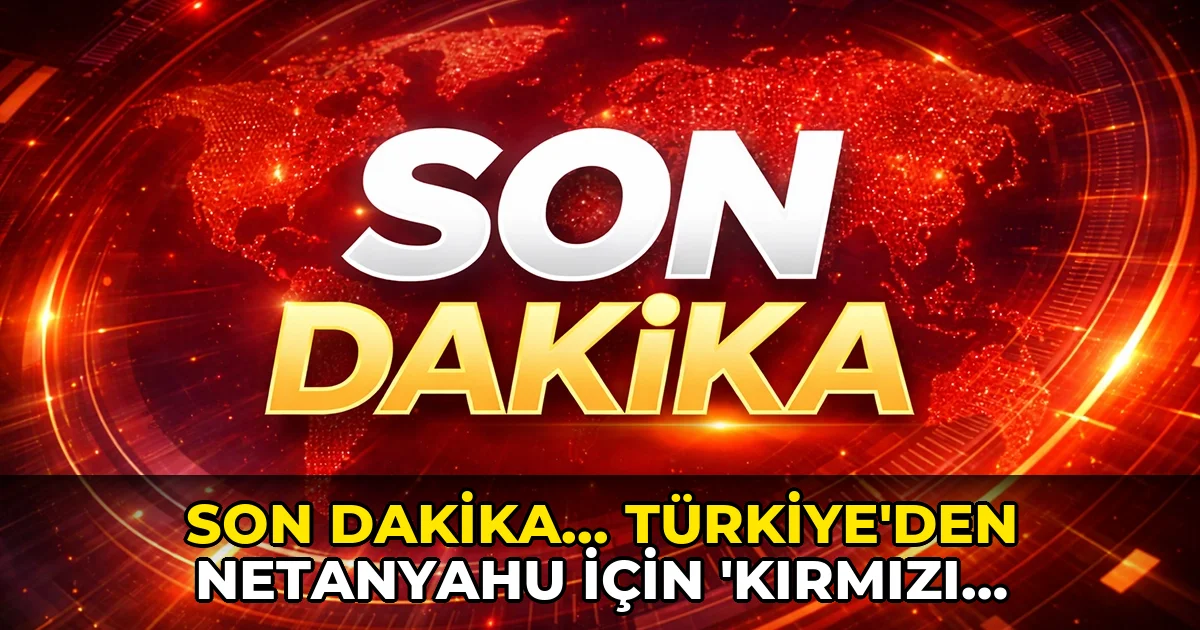 Son dakika... Türkiye'den Netanyahu için 'kırmızı bülten' talebi