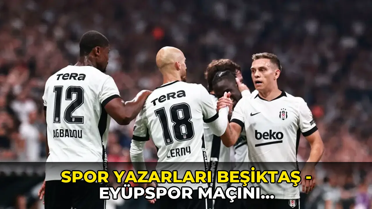 Spor yazarları Beşiktaş - Eyüpspor maçını değerlendirdi: 'Bu Beşiktaş hayal kurdurur'