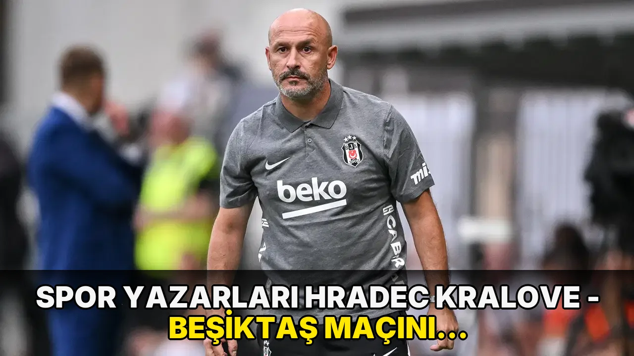 Spor yazarları Hradec Kralove - Beşiktaş maçını yorumladı: 'Şaşırtan cesur kararlarıyla galibiyetin mimarı oldu'