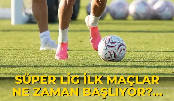 Süper Lig ilk maçlar ne zaman başlıyor? 2026-2027 Süper Lig ilk hafta maç programı