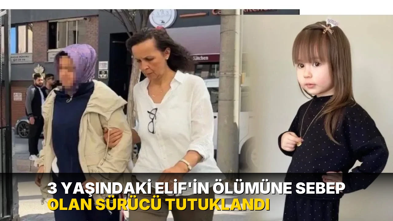 3 yaşındaki Elif'in ölümüne sebep olan sürücü tutuklandı
