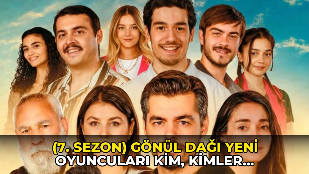 (7. sezon) Gönül Dağı yeni oyuncuları kim, kimler diziden ayrıldı, 7. sezon oyuncu kadrosunda kimler var?