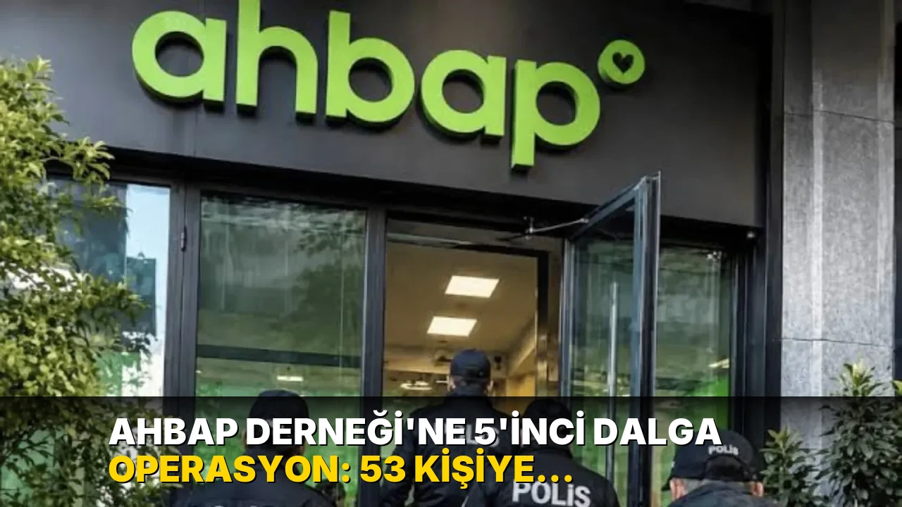 Ahbap Derneği'ne 5'inci dalga operasyon: 53 kişiye gözaltı kararı!