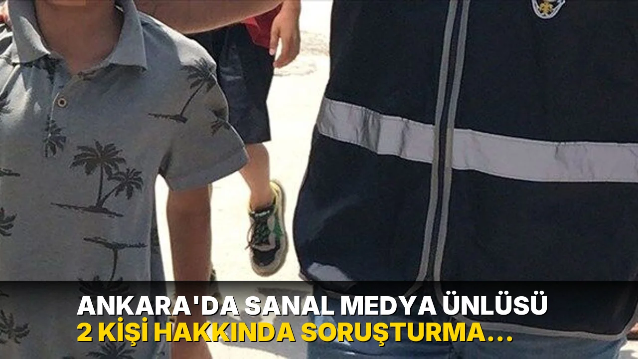 Ankara'da sanal medya ünlüsü 2 kişi hakkında soruşturma başlatıldı