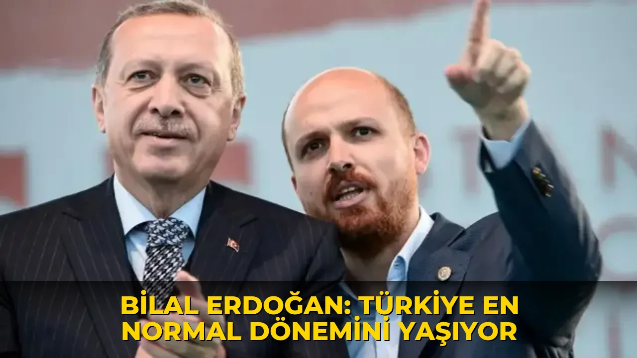 Bilal Erdoğan: Türkiye en normal dönemini yaşıyor