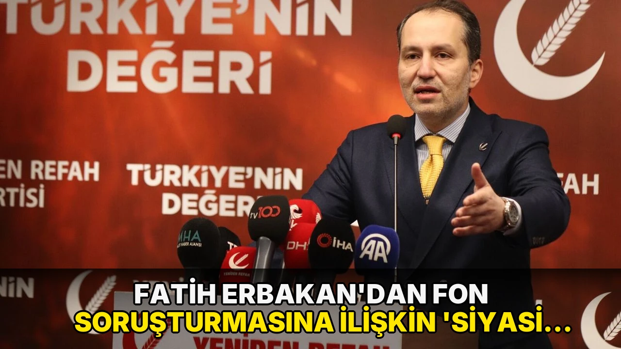 Fatih Erbakan'dan fon soruşturmasına ilişkin 'siyasi sorumluluk' çıkışı