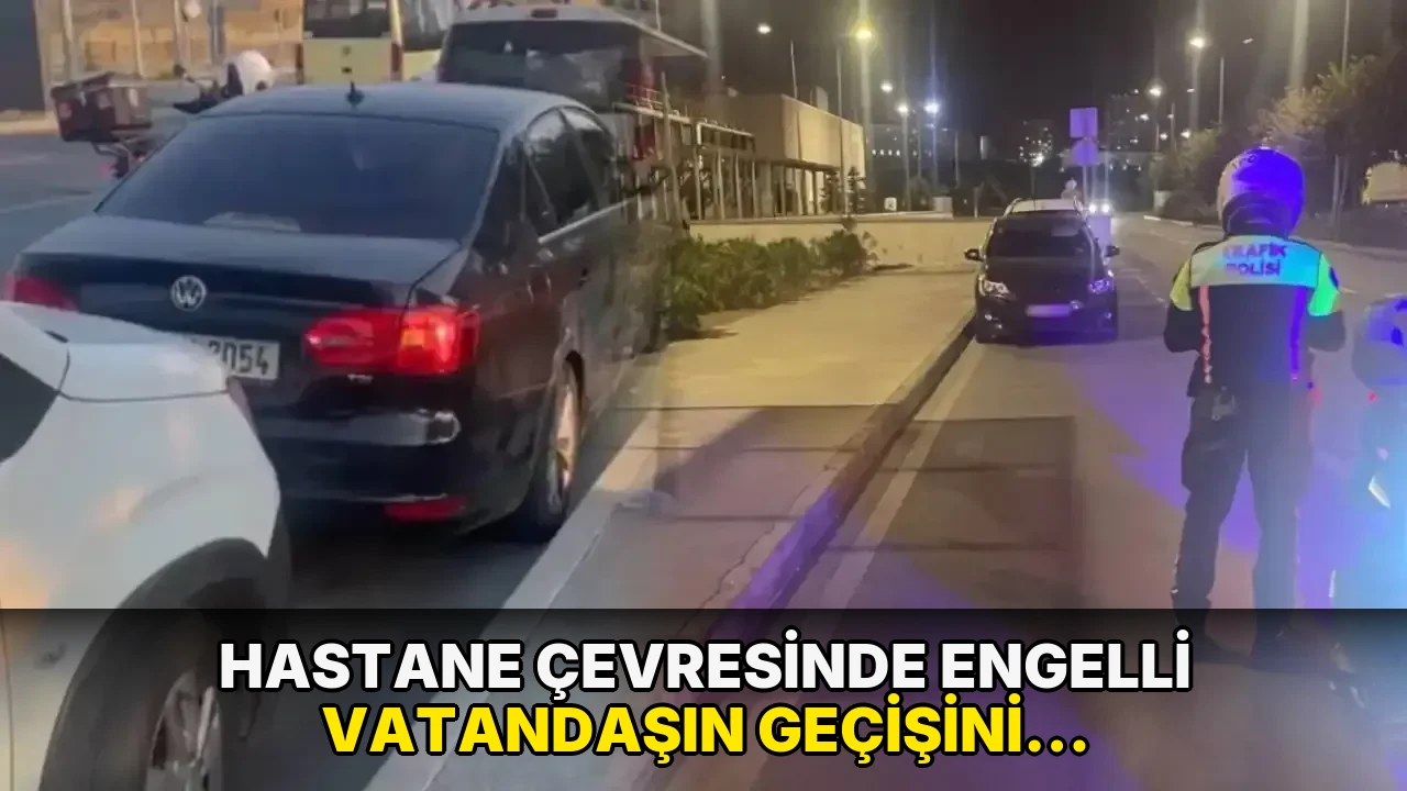 Hastane çevresinde engelli vatandaşın geçişini engelleyen 55 araca ceza!