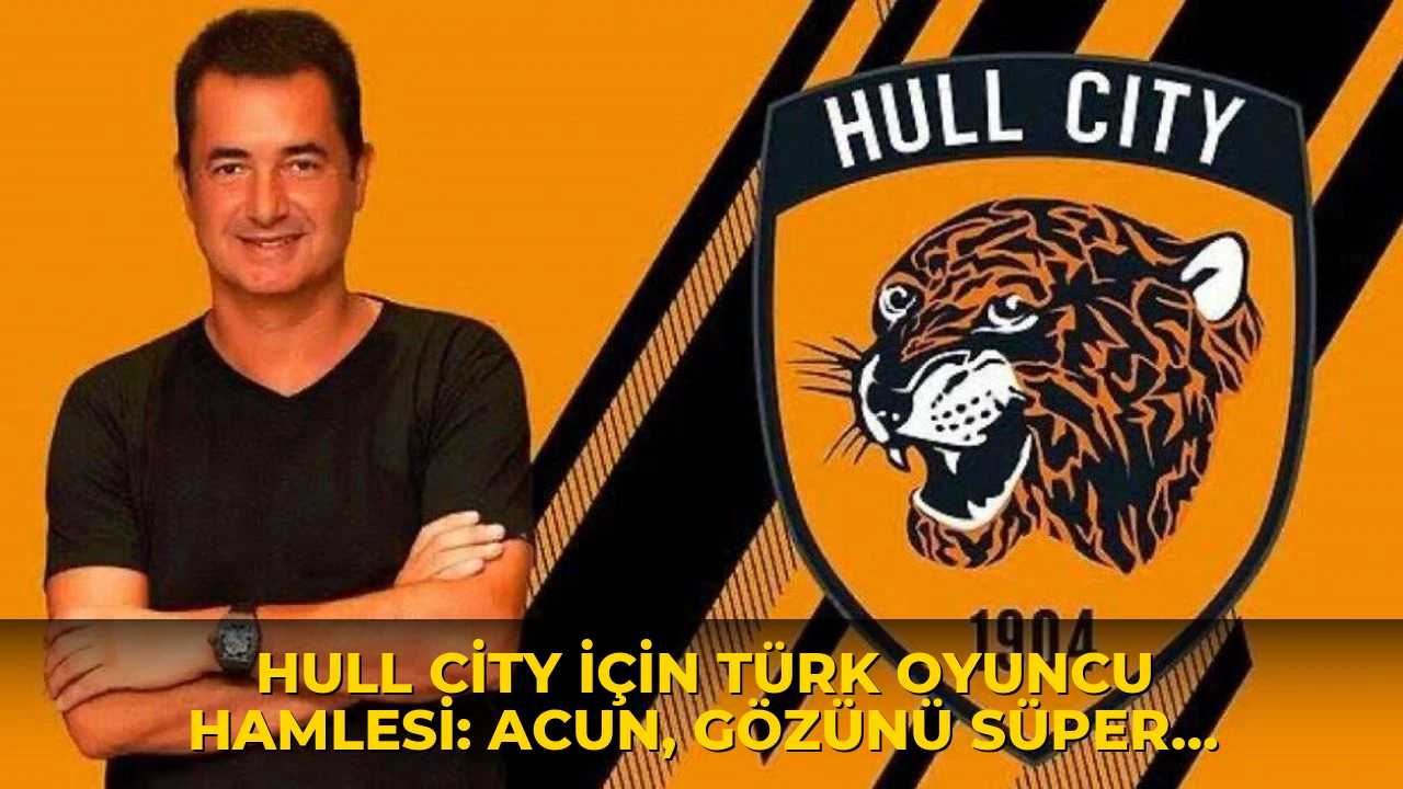 Hull City için Türk oyuncu hamlesi: Acun, gözünü Süper Lig'e dikti!