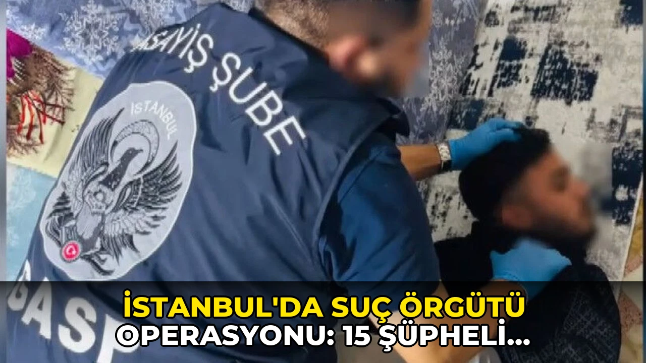 İstanbul'da suç örgütü operasyonu: 15 şüpheli tutuklandı