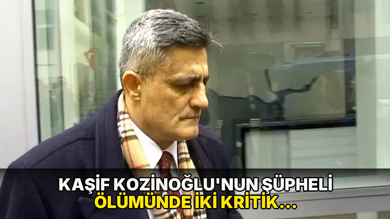 Kaşif Kozinoğlu'nun şüpheli ölümünde iki kritik soruşturma detayı ortaya çıktı
