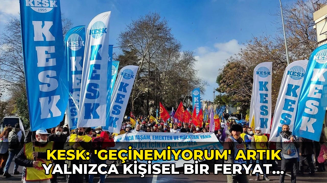 KESK: 'Geçinemiyorum' artık yalnızca kişisel bir feryat değil, milyonların ortak çığlığıdır