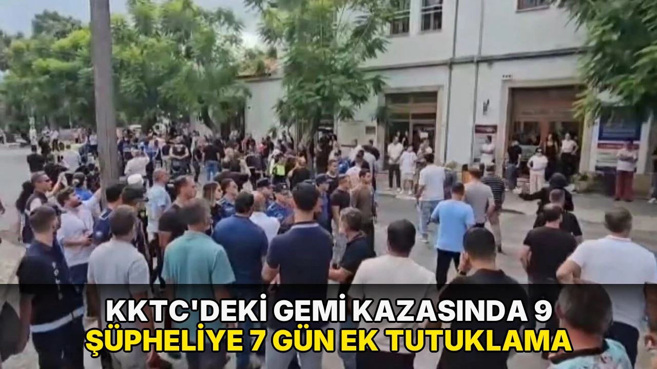 KKTC'deki gemi kazasında 9 şüpheliye 7 gün ek tutuklama