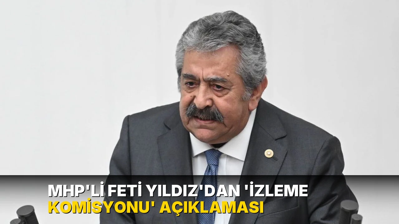 MHP'li Feti Yıldız'dan 'İzleme Komisyonu' açıklaması