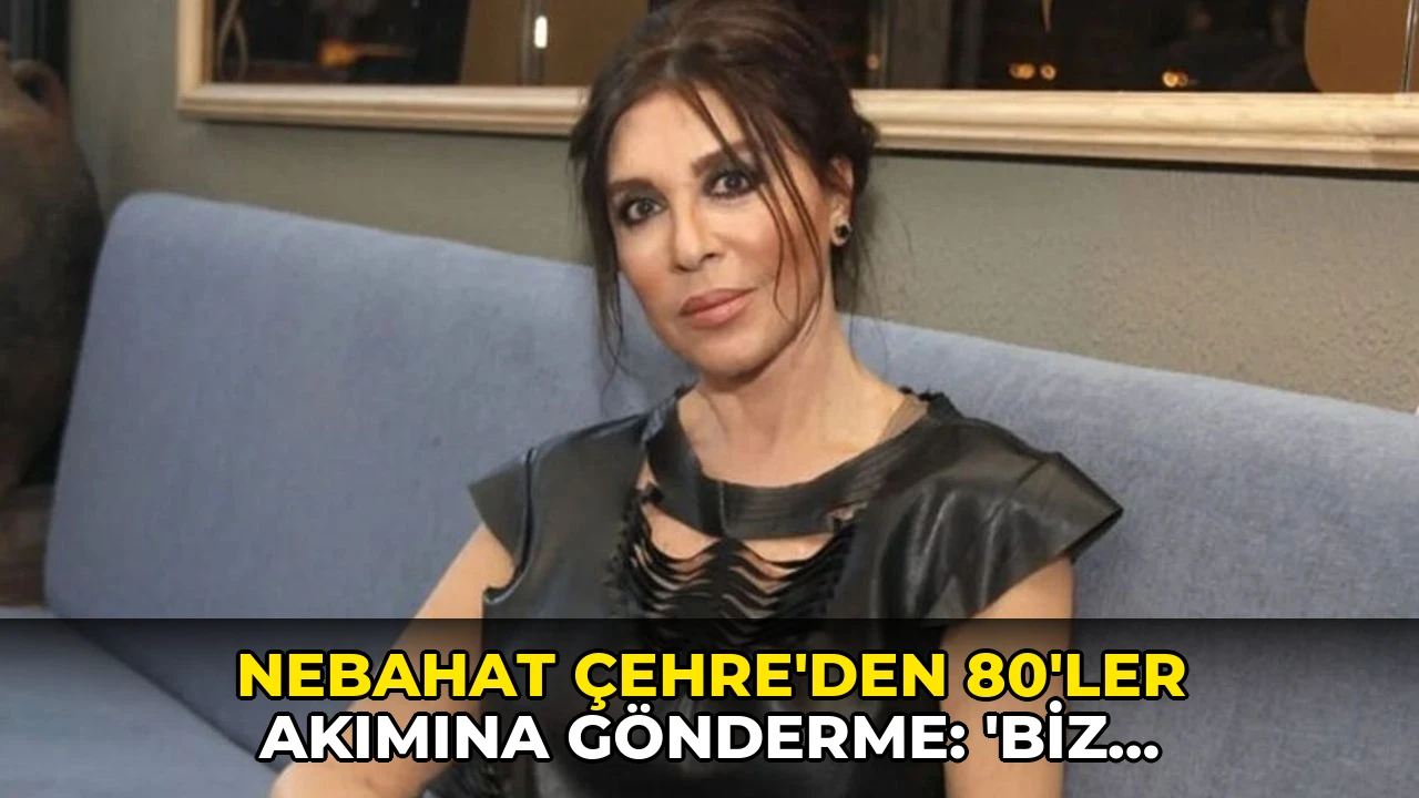 Nebahat Çehre'den 80'ler akımına gönderme: 'Biz içeriden geldik'