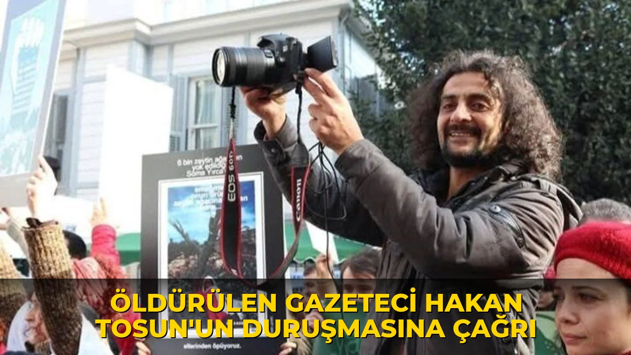 Öldürülen gazeteci Hakan Tosun’un duruşmasına çağrı