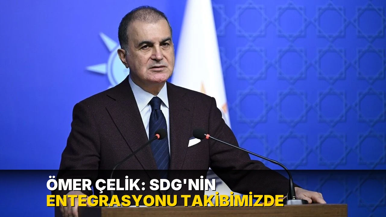 Ömer Çelik: SDG'nin entegrasyonu takibimizde