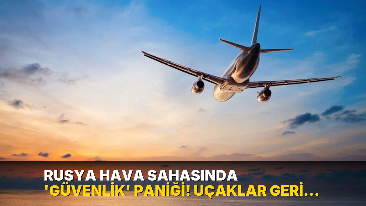 Rusya hava sahasında ‘güvenlik’ paniği! Uçaklar geri döndü
