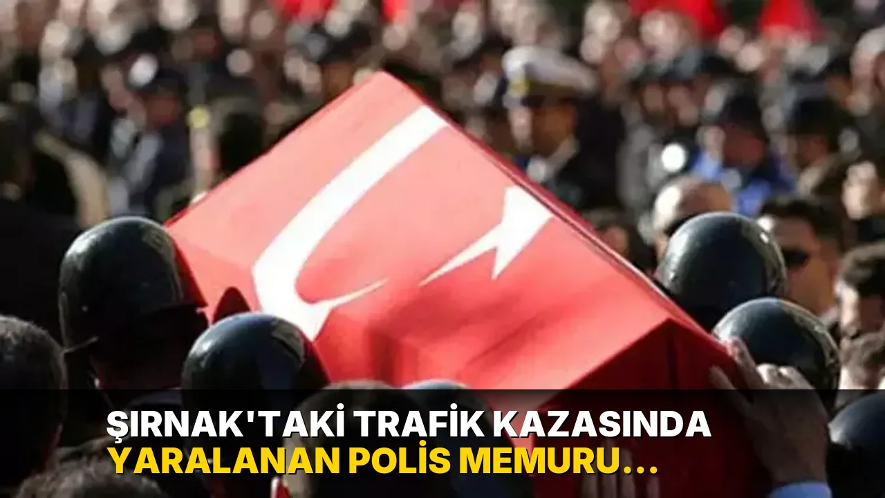 Şırnak'taki trafik kazasında yaralanan polis memuru Kaygusuz şehit oldu