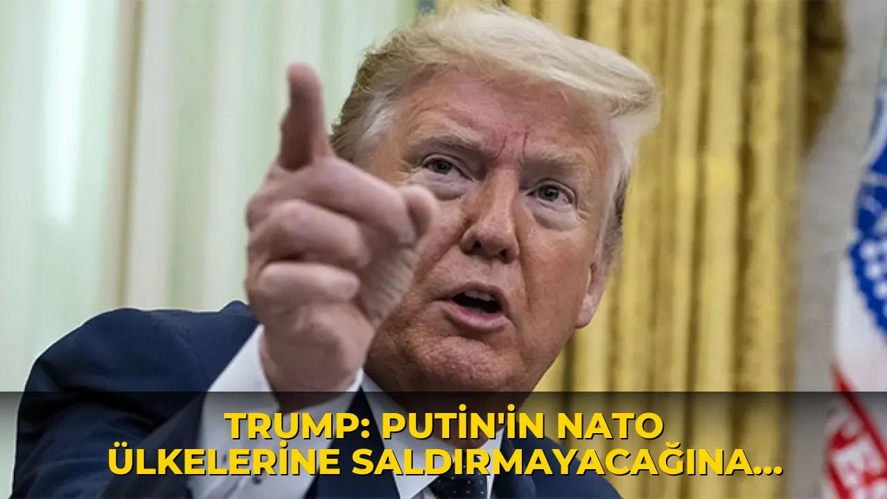 Trump: Putin'in NATO ülkelerine saldırmayacağına inanıyorum