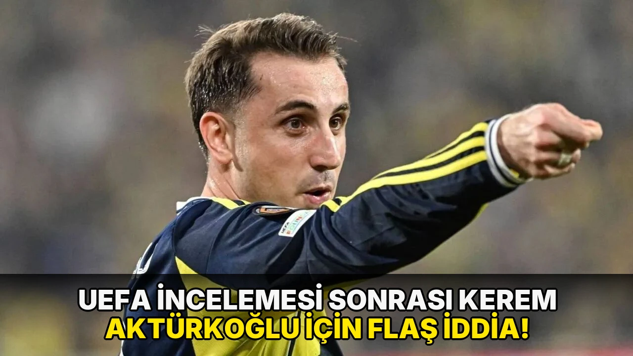 UEFA incelemesi sonrası Kerem Aktürkoğlu için flaş iddia!