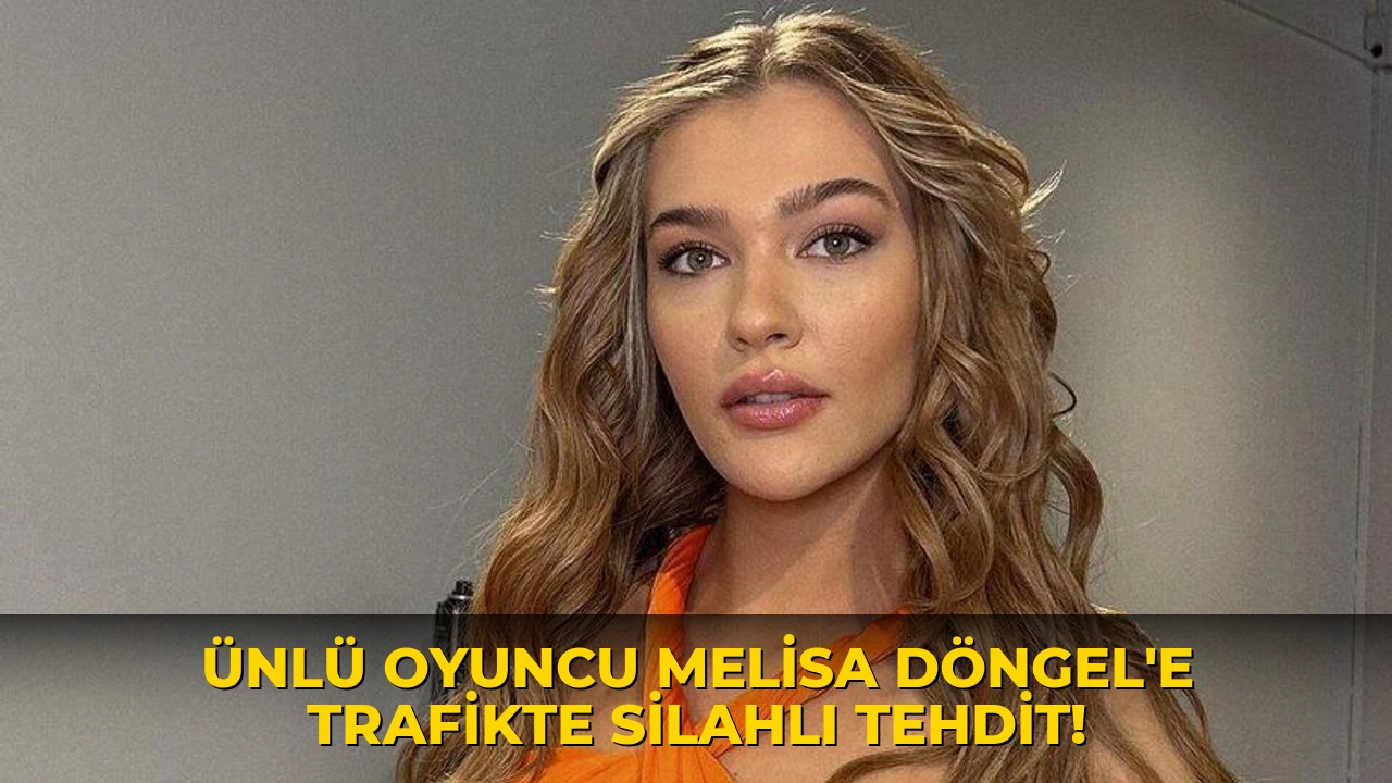 Ünlü oyuncu Melisa Döngel'e trafikte silahlı tehdit!