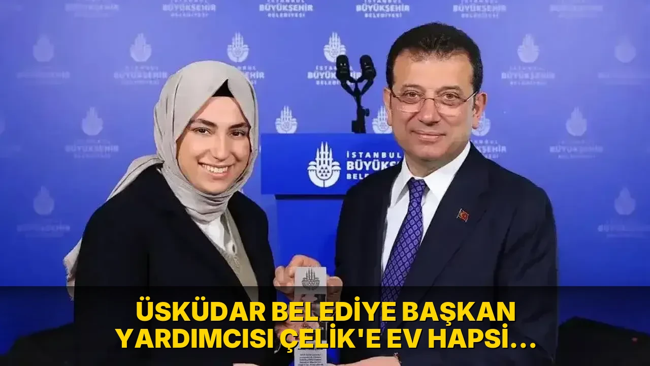 Üsküdar Belediye Başkan Yardımcısı Çelik'e ev hapsi kararı