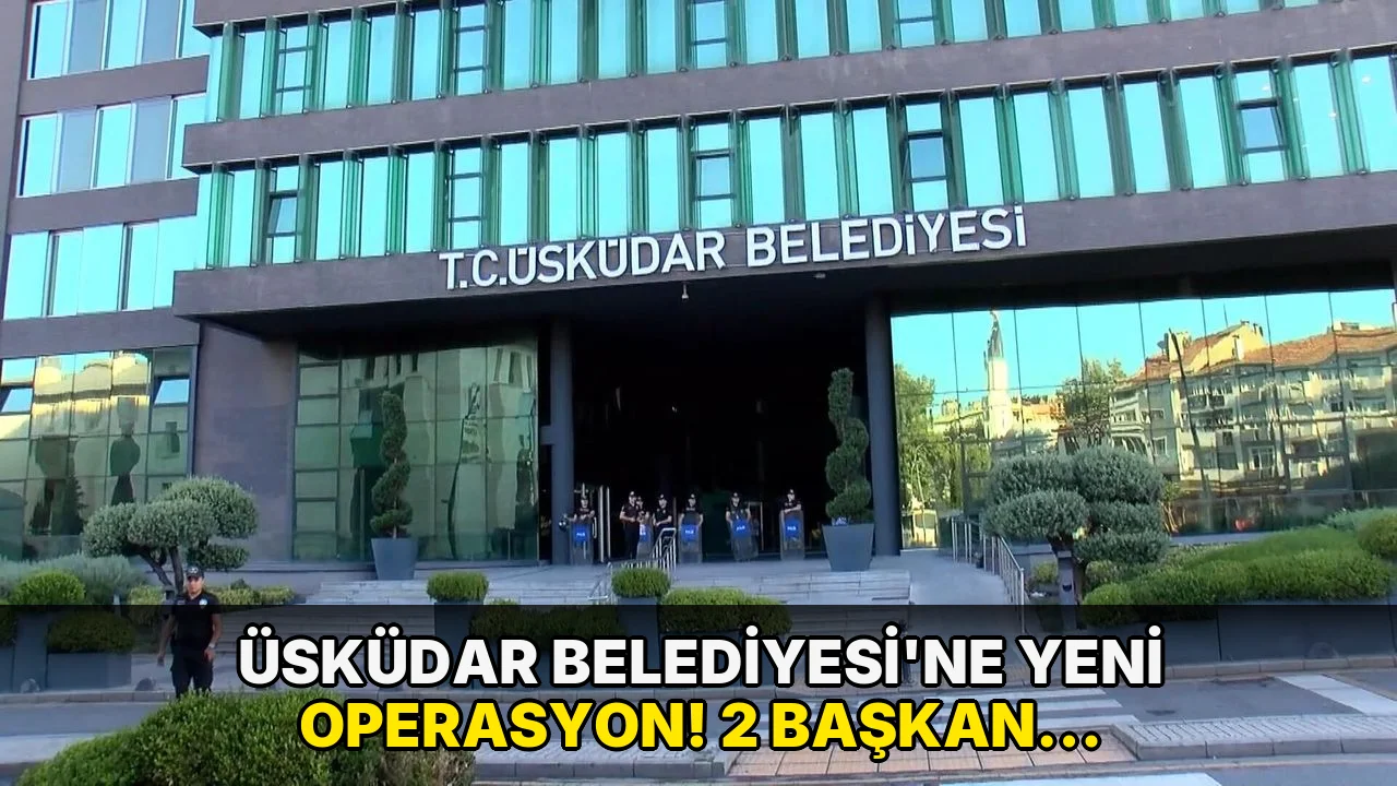 Üsküdar Belediyesi'ne yeni operasyon! 2 başkan yardımcısı gözaltına alındı