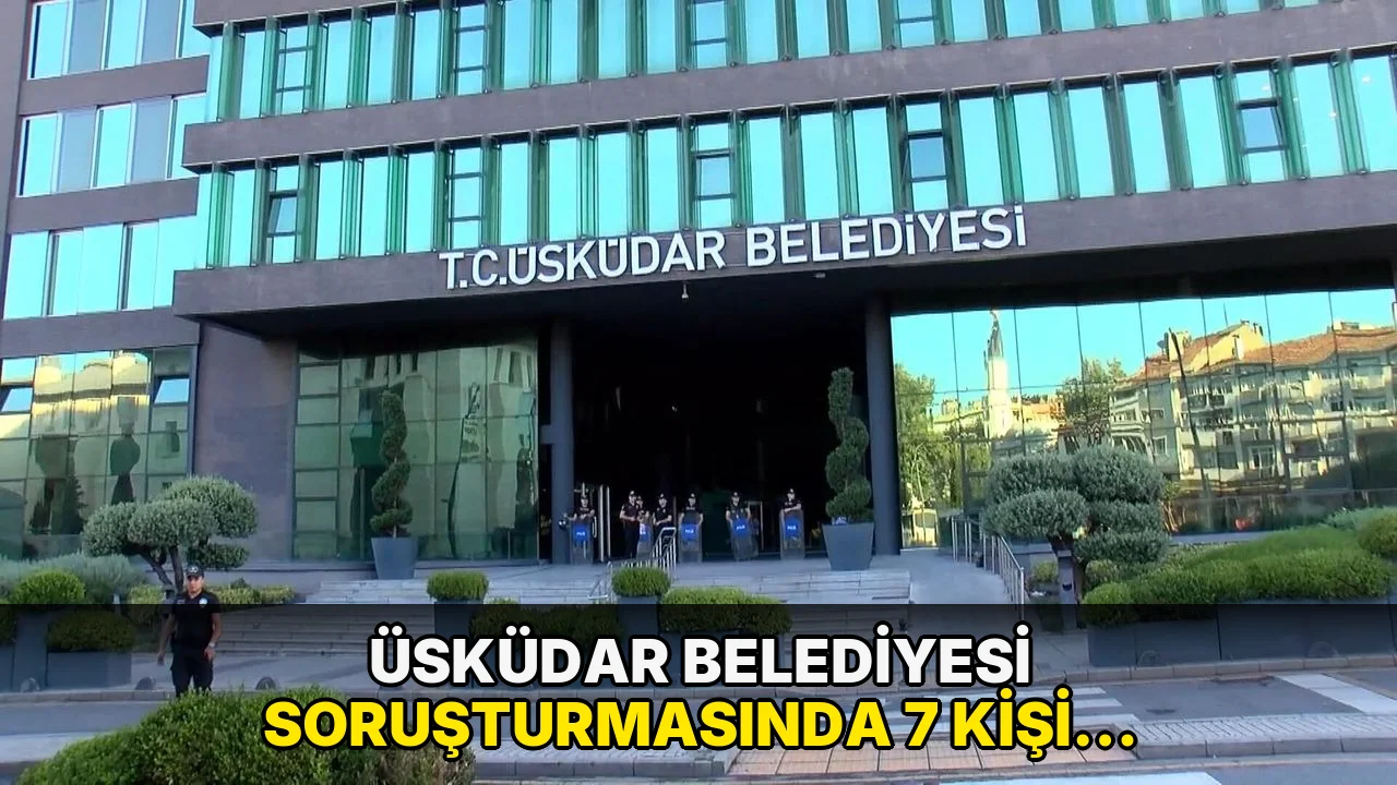 Üsküdar Belediyesi soruşturmasında 7 kişi hakkında tutuklama talebi