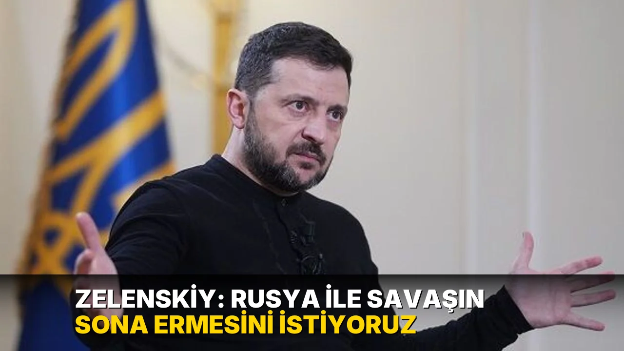 Zelenskiy: Rusya ile savaşın sona ermesini istiyoruz