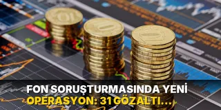 Fon soruşturmasında yeni operasyon: 31 gözaltı kararı!