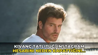 Kıvanç Tatlıtuğ, Instagram hesabını neden kapattığını açıkladı